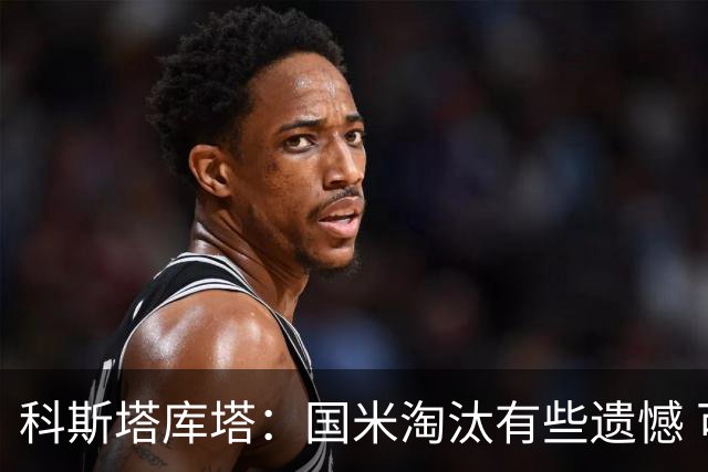科斯塔库塔：国米淘汰有些遗憾 可能影响意甲争冠